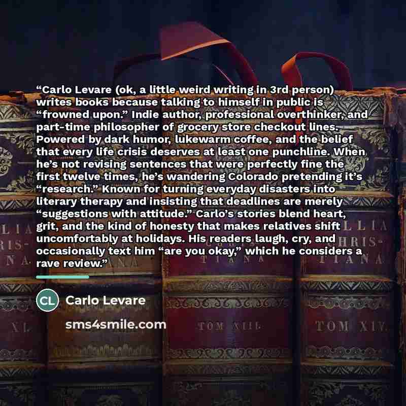 “Carlo Levare (ok, a little weird writing in 3rd person) writes books because talking to himself in public is “frowned upon.” Indie author, professional overthinker, and part‑time philosopher of grocery store checkout lines. Powered by dark humor, lukewarm coffee, and the belief that every life…” quote by Carlo Levare