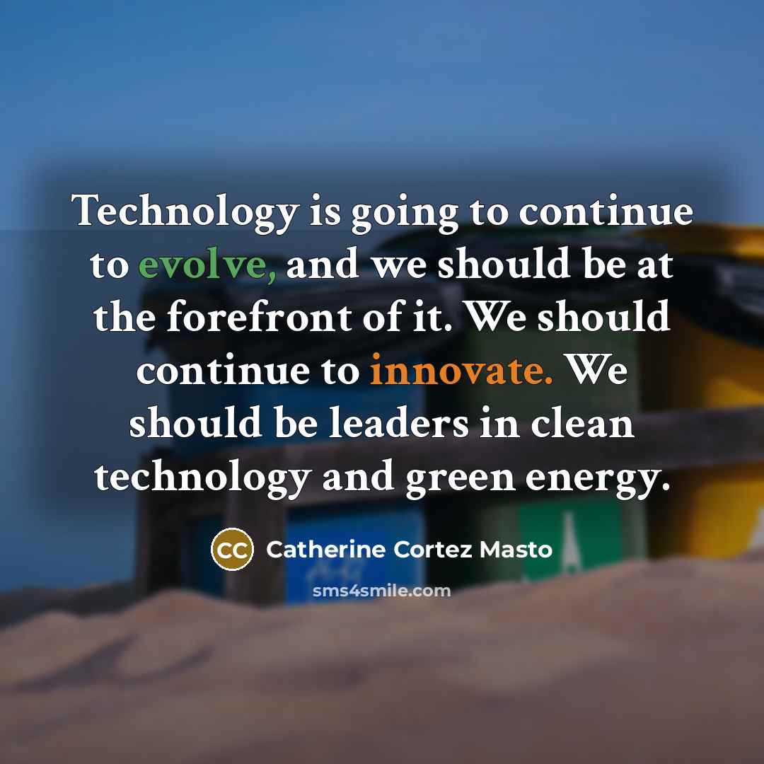 “Technology is going to continue to evolve, and we should be at the forefront of it. We should continue to innovate. We should be leaders in clean technology and green energy.” quote by Catherine Cortez Masto