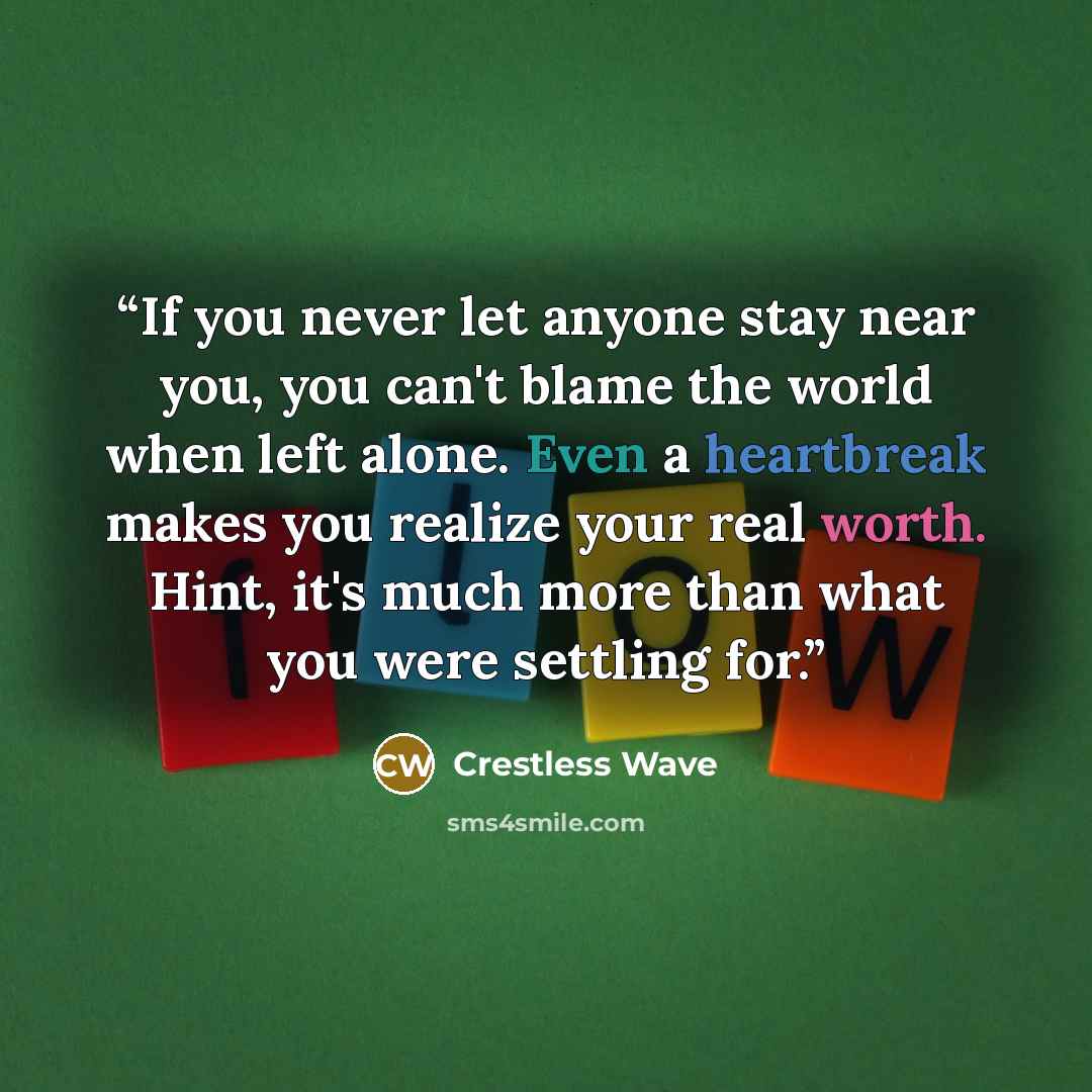 “If you never let anyone stay near you, you can't blame the world when left alone. Even a heartbreak makes you realize your real worth. Hint, it's much more than what you were settling for.” quote by Crestless Wave