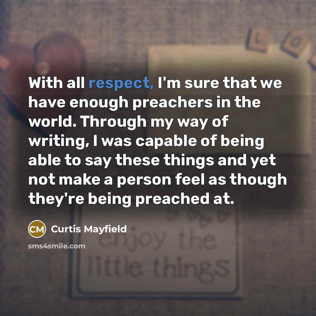 “With all respect, I'm sure that we have enough preachers in the world. Through my way of writing, I was capable of being able to say these things and yet not make a person feel as though they're being preached at.” quote by Curtis Mayfield