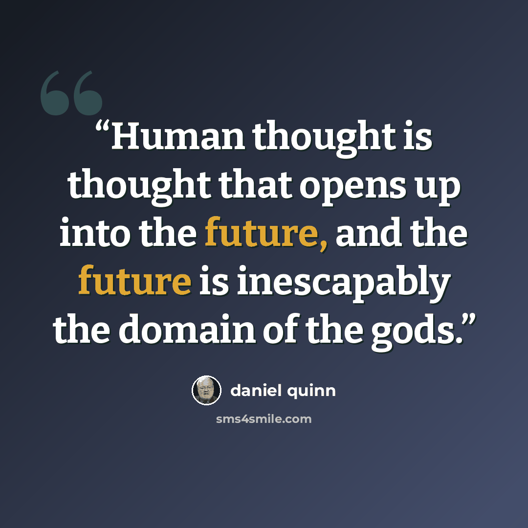 “Human thought is thought that opens up into the future, and the future is inescapably the domain of the gods.” quote by Daniel Quinn
