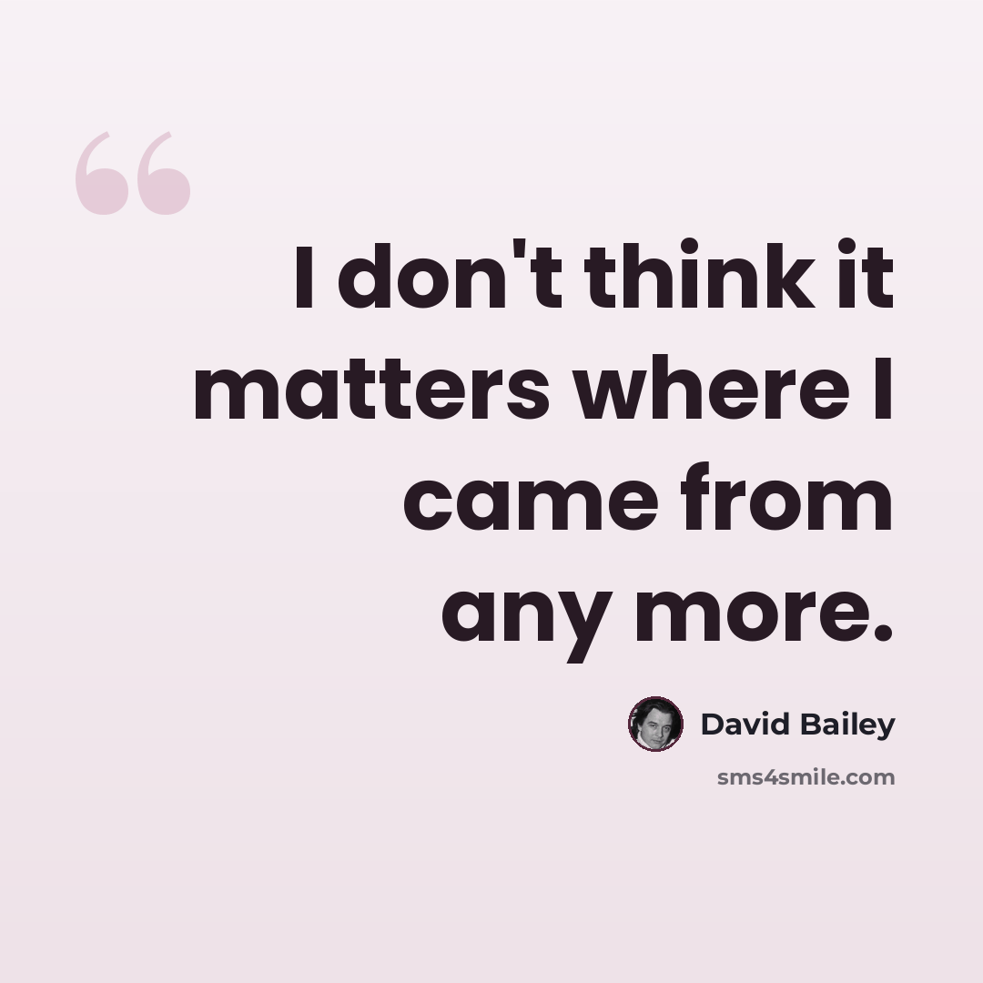 “I don't think it matters where I came from any more.” quote by David Bailey