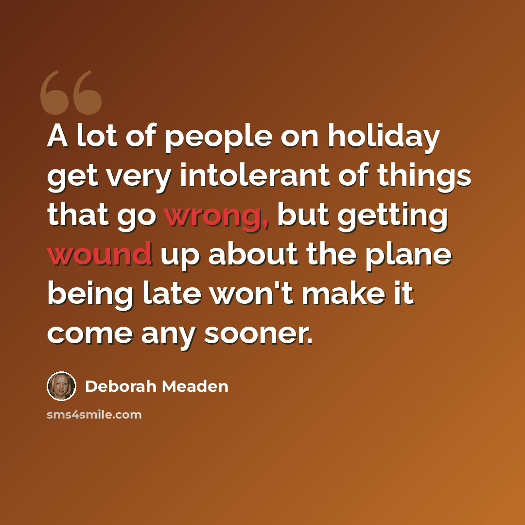 “A lot of people on holiday get very intolerant of things that go wrong, but getting wound up about the plane being late won't make it come any sooner.” quote by Deborah Meaden