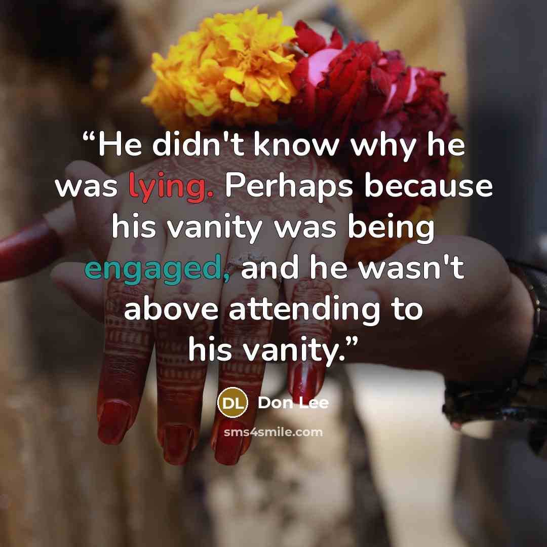 “He didn't know why he was lying. Perhaps because his vanity was being engaged, and he wasn't above attending to his vanity.” quote by Don Lee