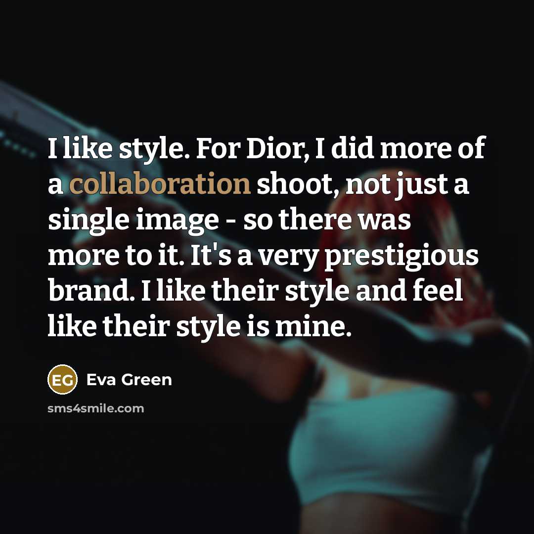 “I like style. For Dior, I did more of a collaboration shoot, not just a single image - so there was more to it. It's a very prestigious brand. I like their style and feel like their style is mine.” quote by Eva Green