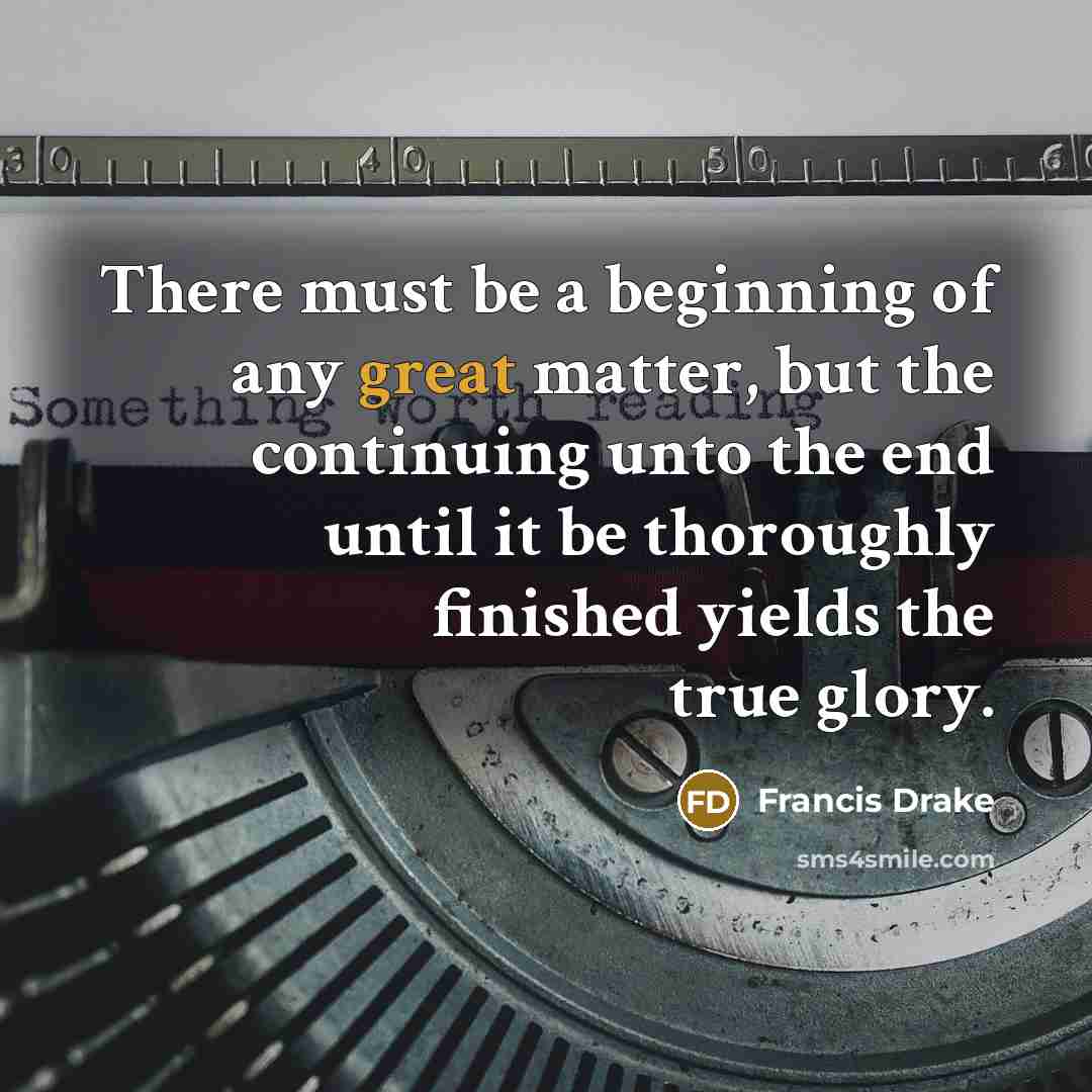 “There must be a beginning of any great matter, but the continuing unto the end until it be thoroughly finished yields the true glory.” quote by Francis Drake