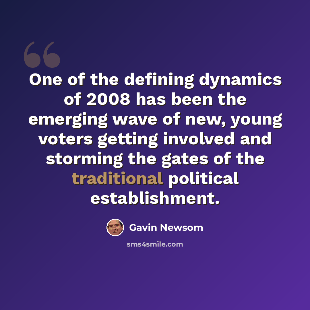 “One of the defining dynamics of 2008 has been the emerging wave of new, young voters getting involved and storming the gates of the traditional political establishment.” quote by Gavin Newsom