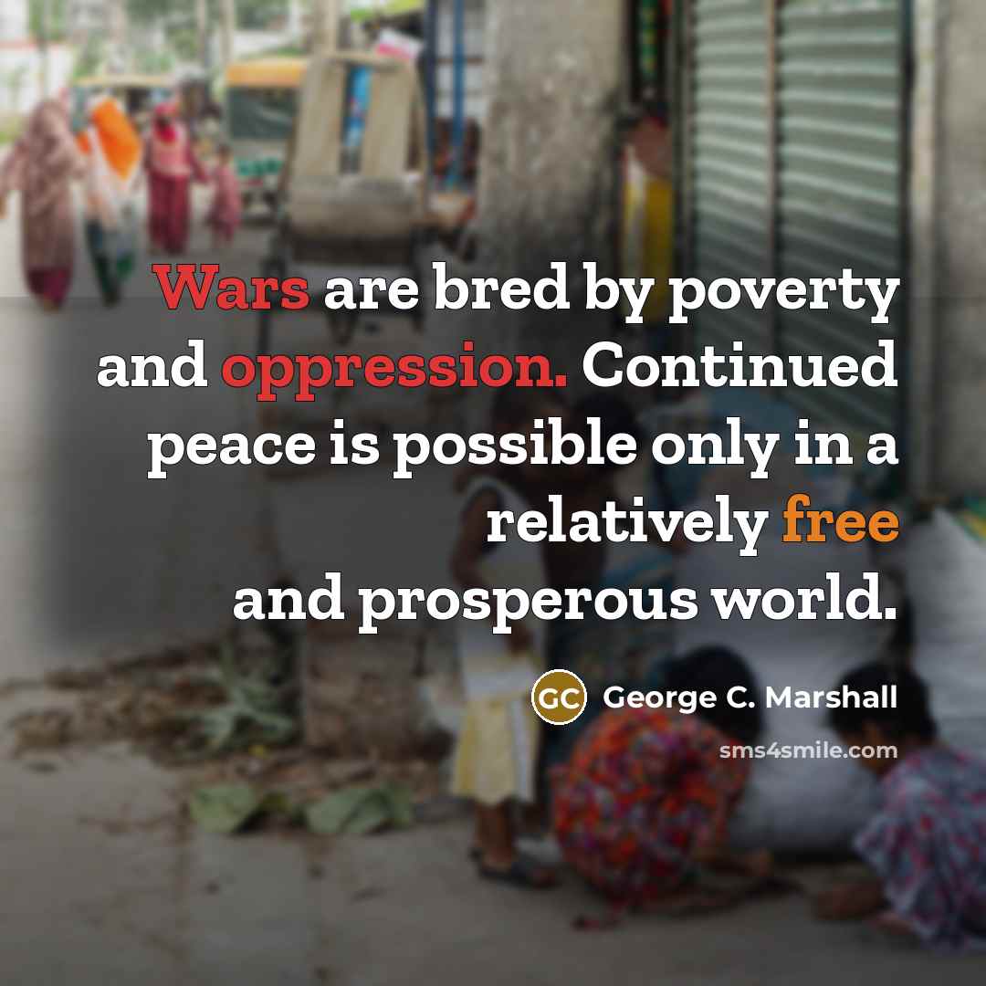 “Wars are bred by poverty and oppression. Continued peace is possible only in a relatively free and prosperous world.” quote by George C. Marshall