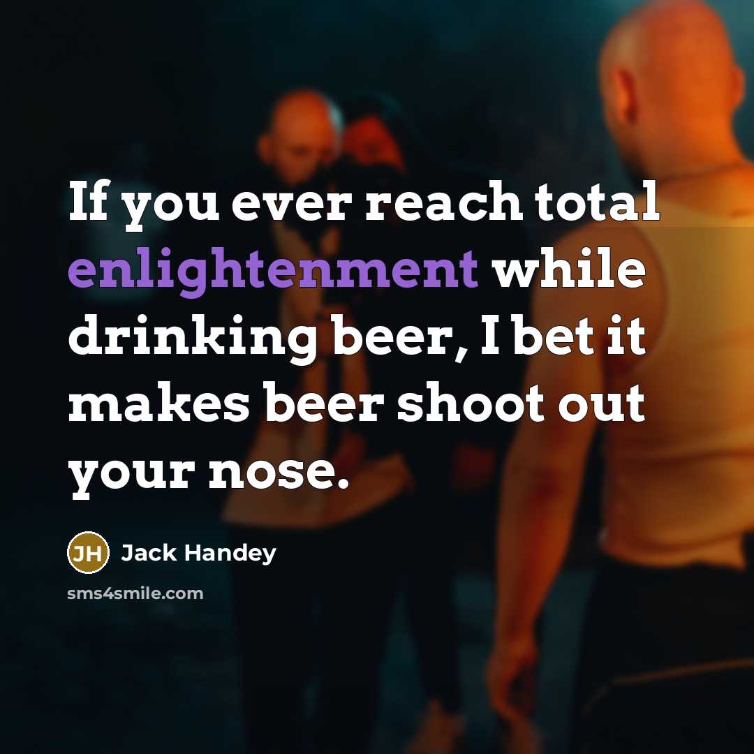 “If you ever reach total enlightenment while drinking beer, I bet it makes beer shoot out your nose.” quote by Jack Handey