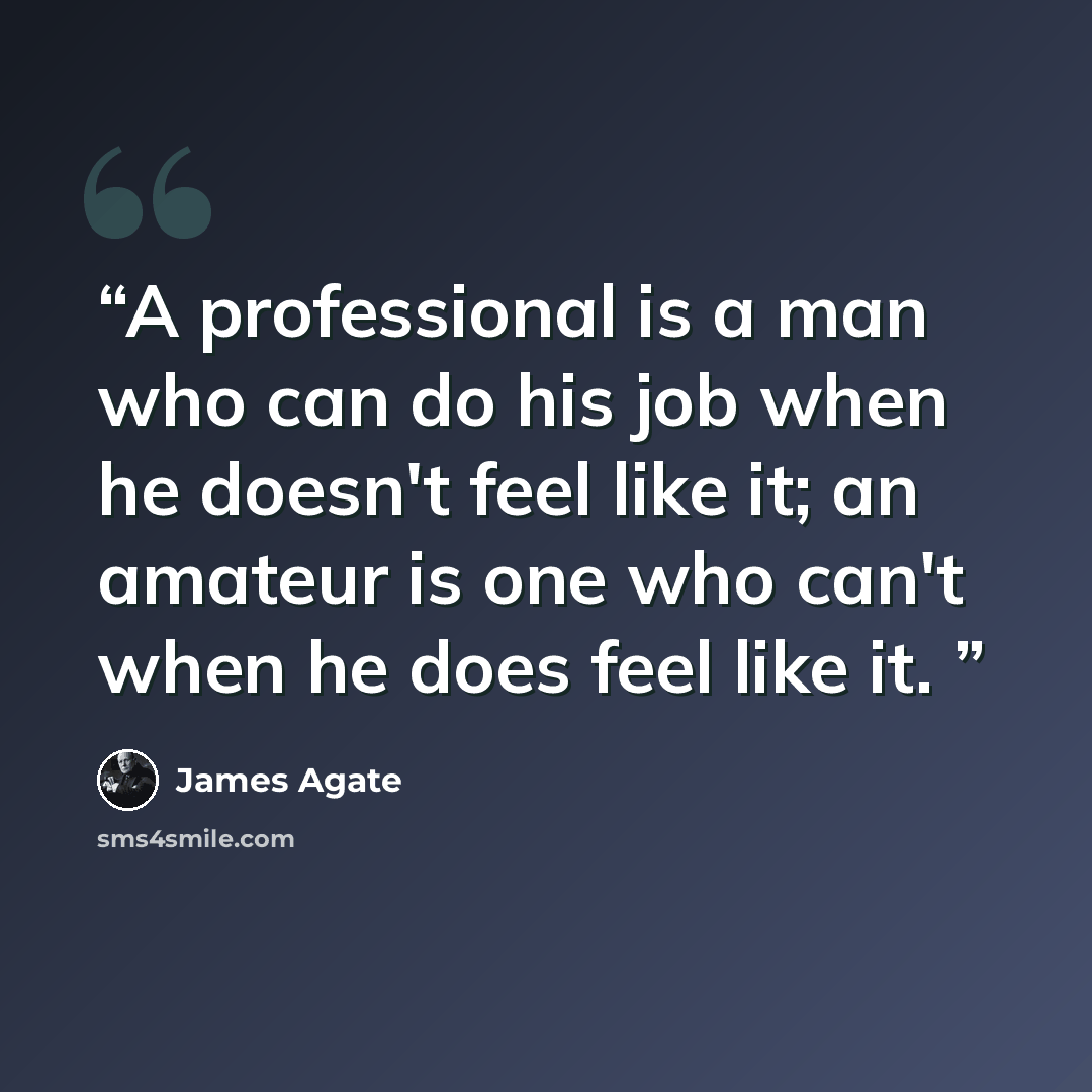“A professional is a man who can do his job when he doesn't feel like it; an amateur is one who can't when he does feel like it.” quote by James Agate