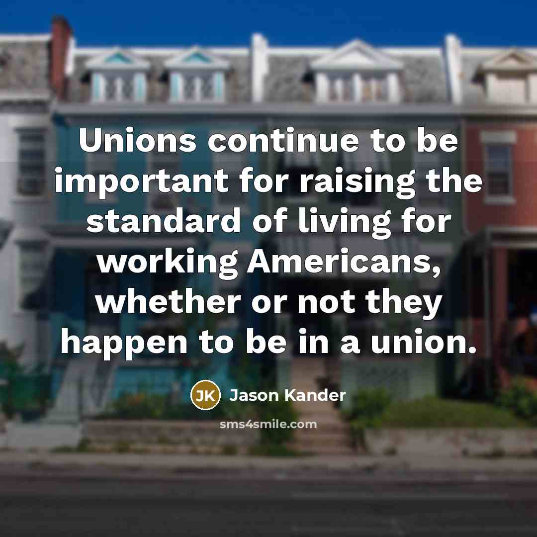 “Unions continue to be important for raising the standard of living for working Americans, whether or not they happen to be in a union.” quote by Jason Kander