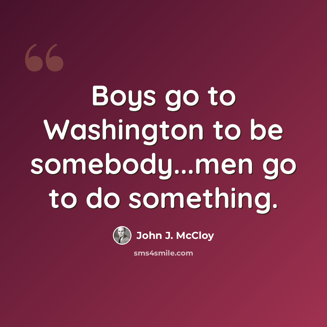 “Boys go to Washington to be somebody...men go to do something.” quote by John J. McCloy