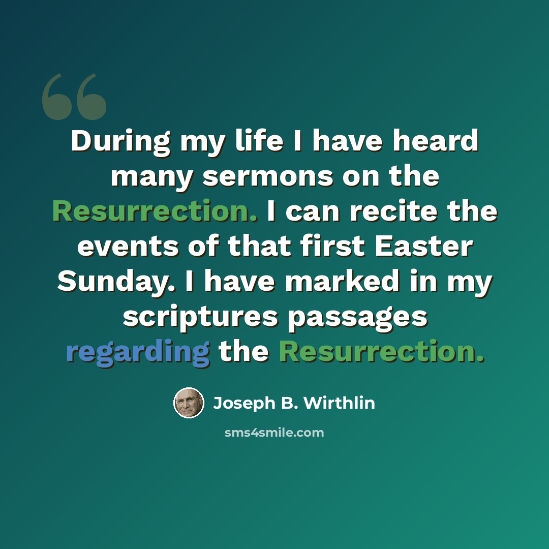 “During my life I have heard many sermons on the Resurrection. I can recite the events of that first Easter Sunday. I have marked in my scriptures passages regarding the Resurrection.” quote by Joseph B. Wirthlin