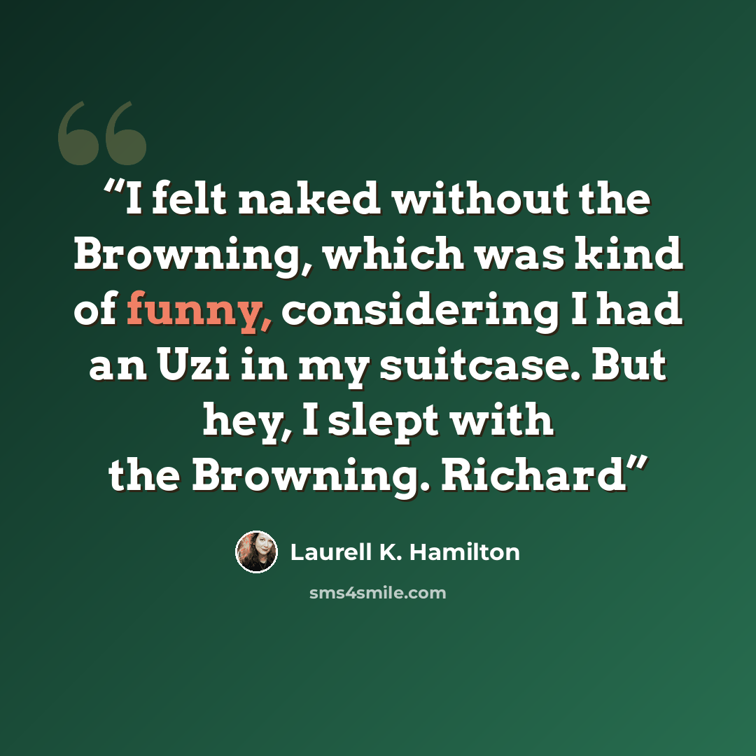 “I felt naked without the Browning, which was kind of funny, considering I had an Uzi in my suitcase. But hey, I slept with the Browning. Richard” quote by Laurell K. Hamilton