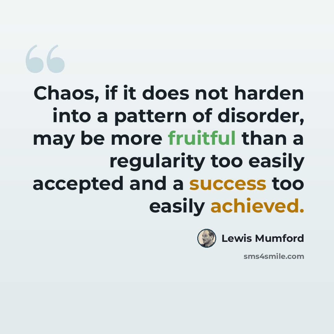 “Chaos, if it does not harden into a pattern of disorder, may be more fruitful than a regularity too easily accepted and a success too easily achieved.” quote by Lewis Mumford