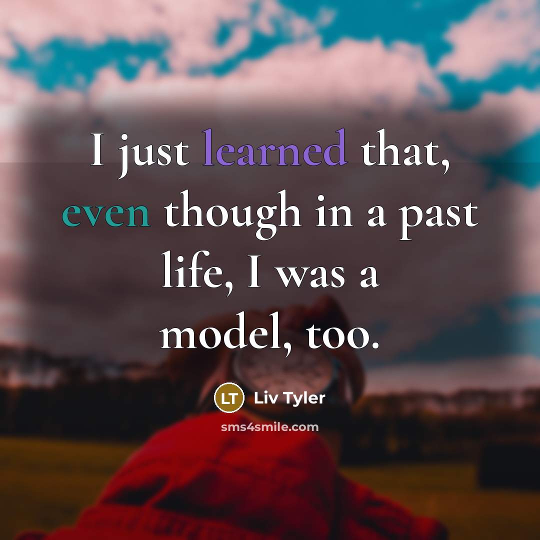 “I just learned that, even though in a past life, I was a model, too.” quote by Liv Tyler