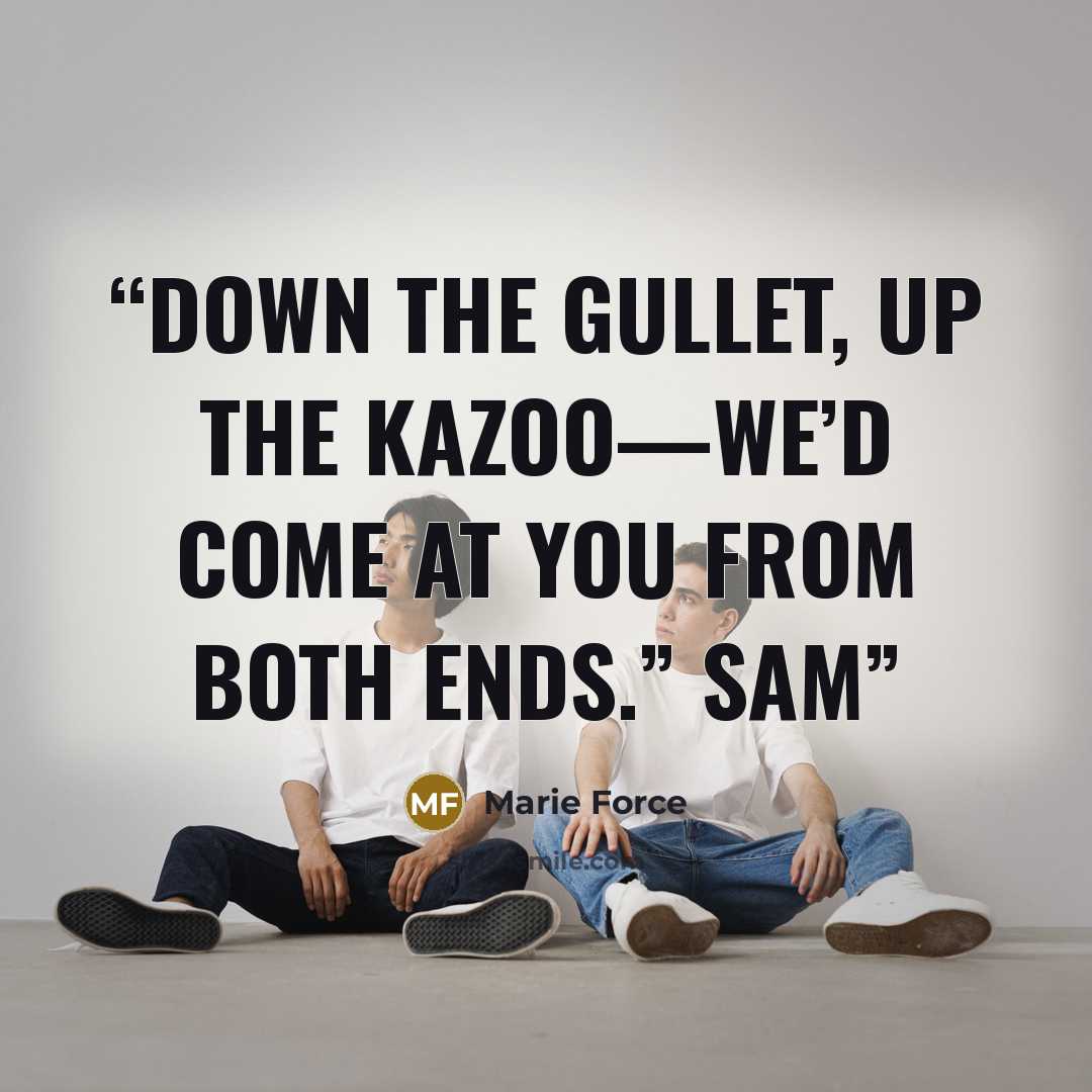 “Down the gullet, up the kazoo—we’d come at you from both ends.” Sam” quote by Marie Force