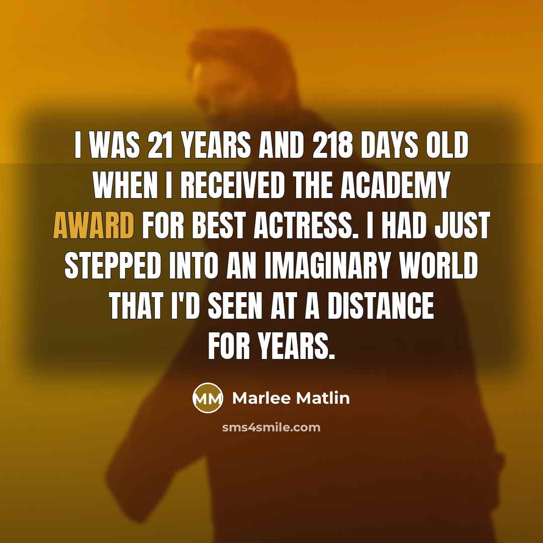 “I was 21 years and 218 days old when I received the Academy Award for Best Actress. I had just stepped into an imaginary world that I'd seen at a distance for years.” quote by Marlee Matlin