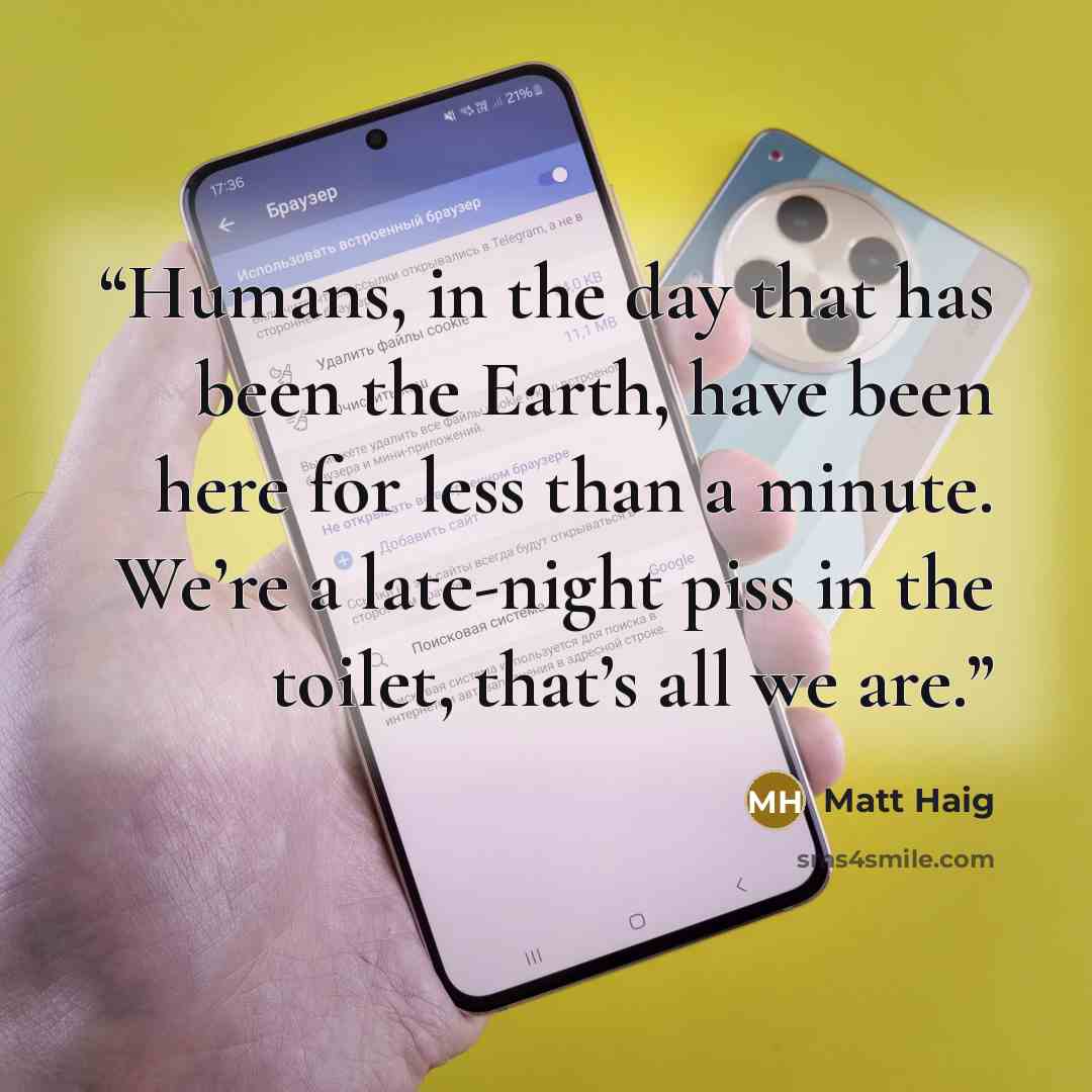 “Humans, in the day that has been the Earth, have been here for less than a minute. We’re a late-night piss in the toilet, that’s all we are.” quote by Matt Haig