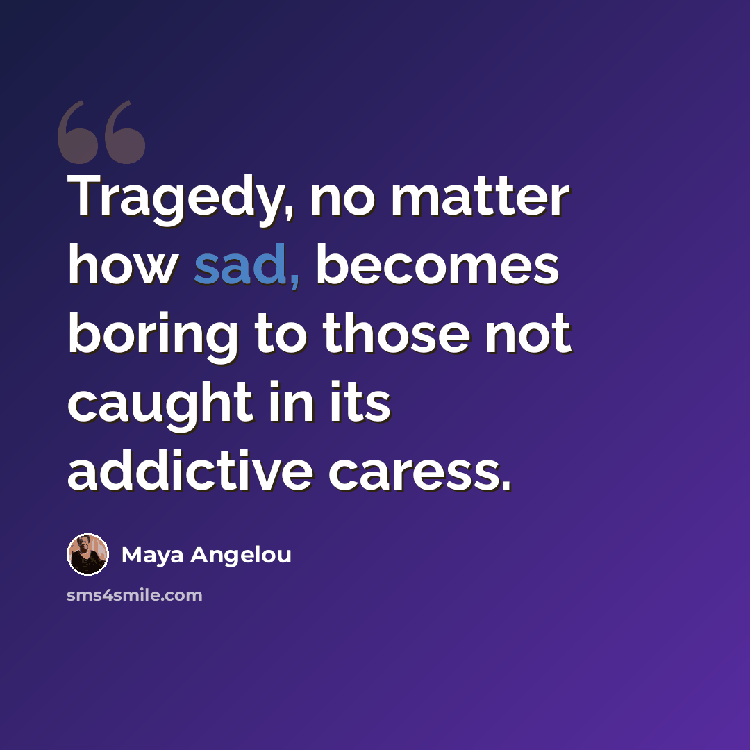 “Tragedy, no matter how sad, becomes boring to those not caught in its addictive caress.” quote by Maya Angelou