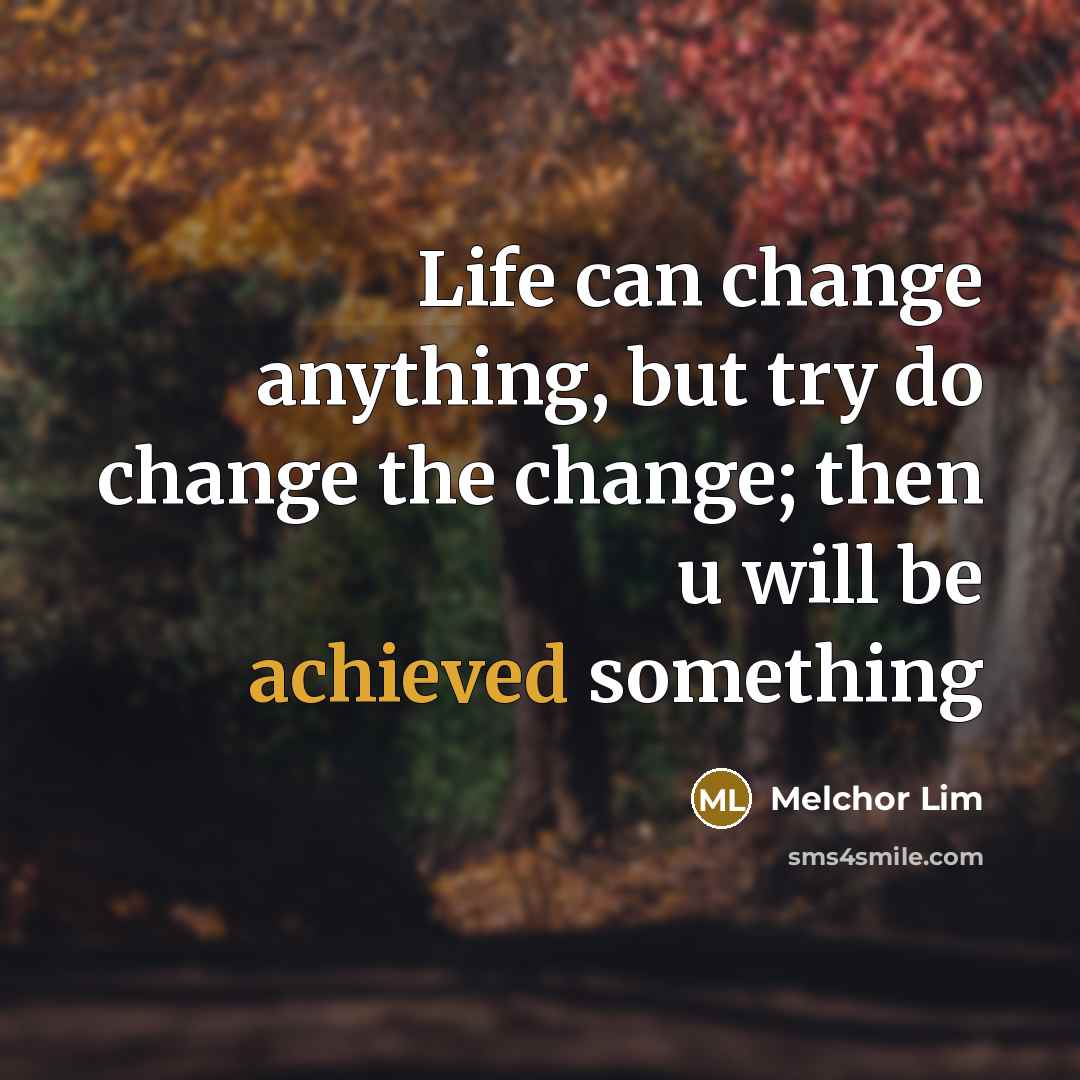 “Life can change anything, but try do change the change; then u will be achieved something” quote by Melchor Lim