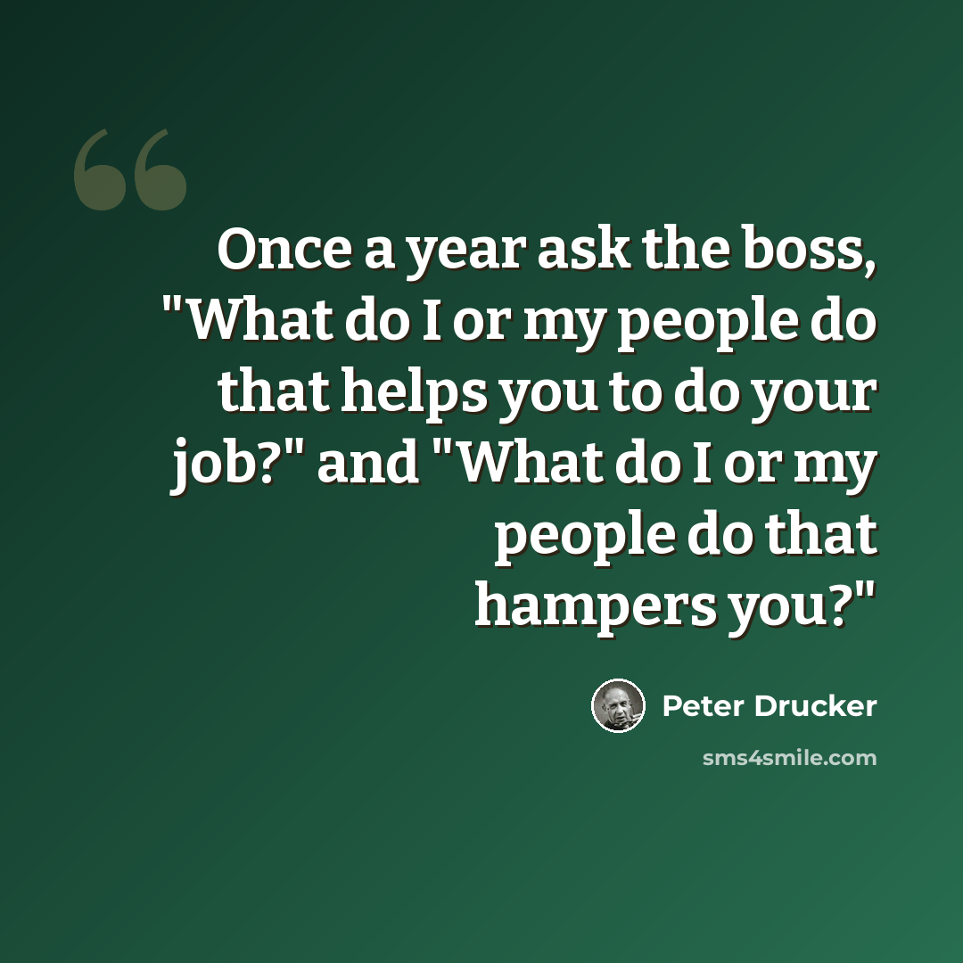 “Once a year ask the boss, "What do I or my people do that helps you to do your job?" and "What do I or my people do that hampers you?"” quote by Peter Drucker