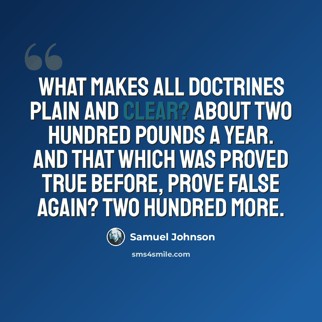 “What makes all doctrines plain and clear? About two hundred pounds a year. And that which was proved true before, prove false again? Two hundred more.” quote by Samuel Johnson