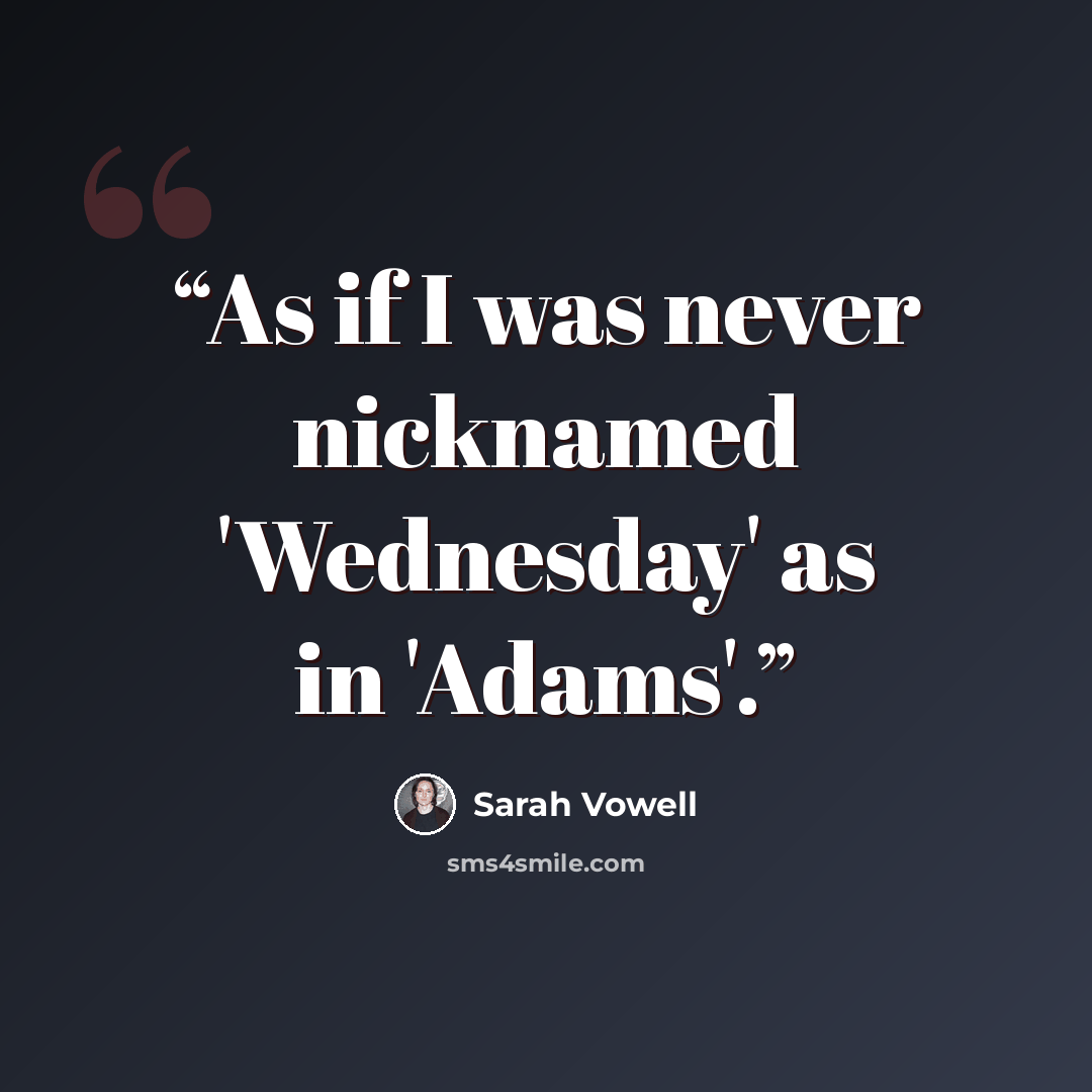 “As if I was never nicknamed 'Wednesday' as in 'Adams'.” quote by Sarah Vowell