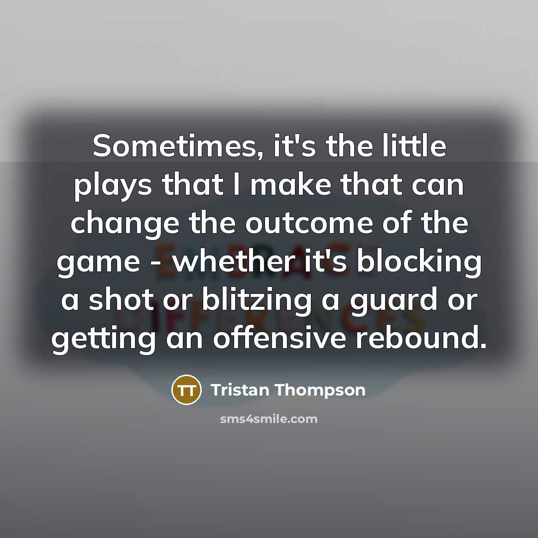 “Sometimes, it's the little plays that I make that can change the outcome of the game - whether it's blocking a shot or blitzing a guard or getting an offensive rebound.” quote by Tristan Thompson