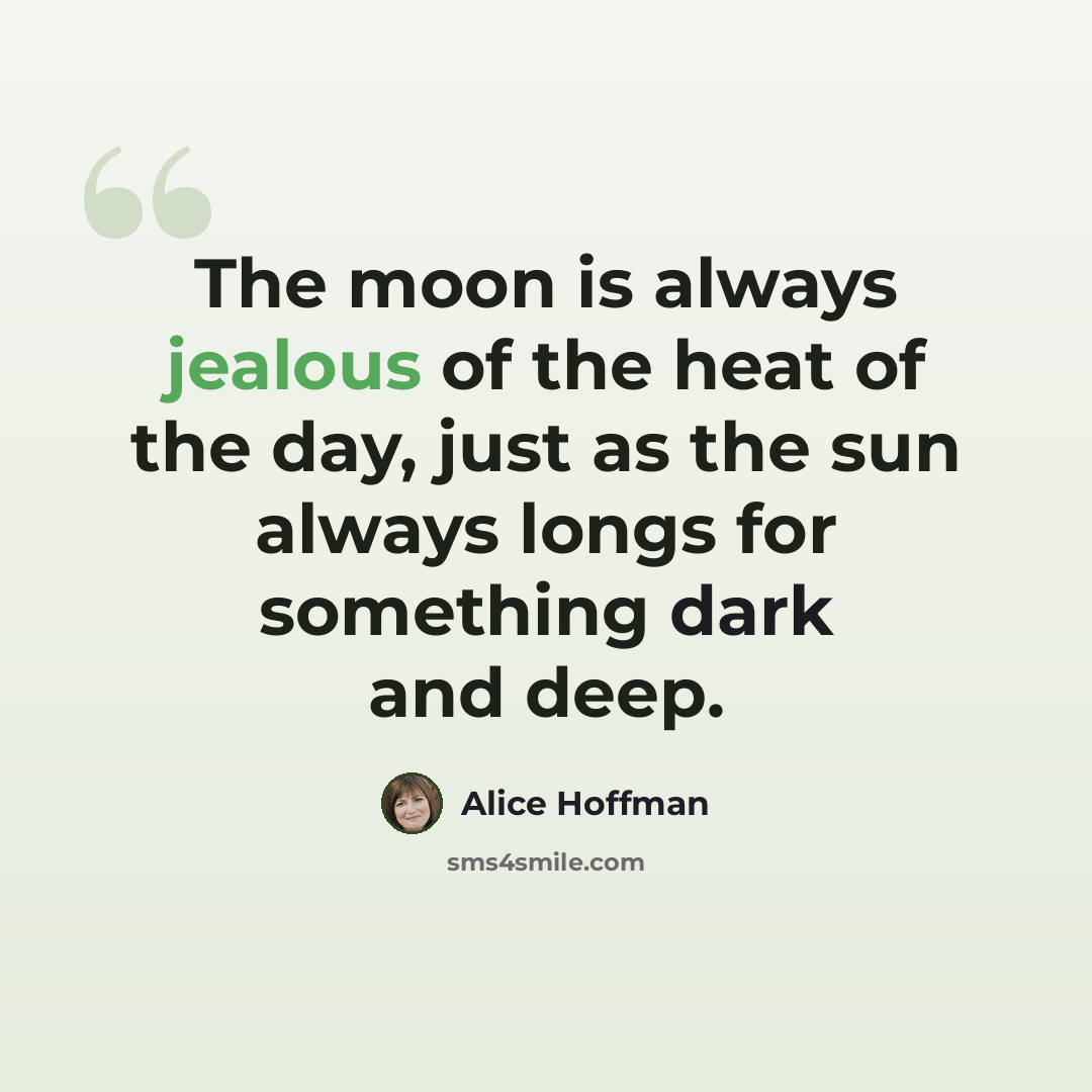“The moon is always jealous of the heat of the day, just as the sun always longs for something dark and deep.” quote by Alice Hoffman