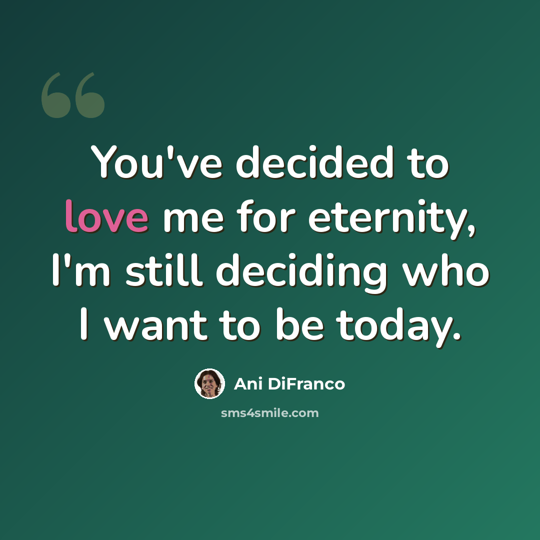 “You've decided to love me for eternity, I'm still deciding who I want to be today.” quote by Ani DiFranco