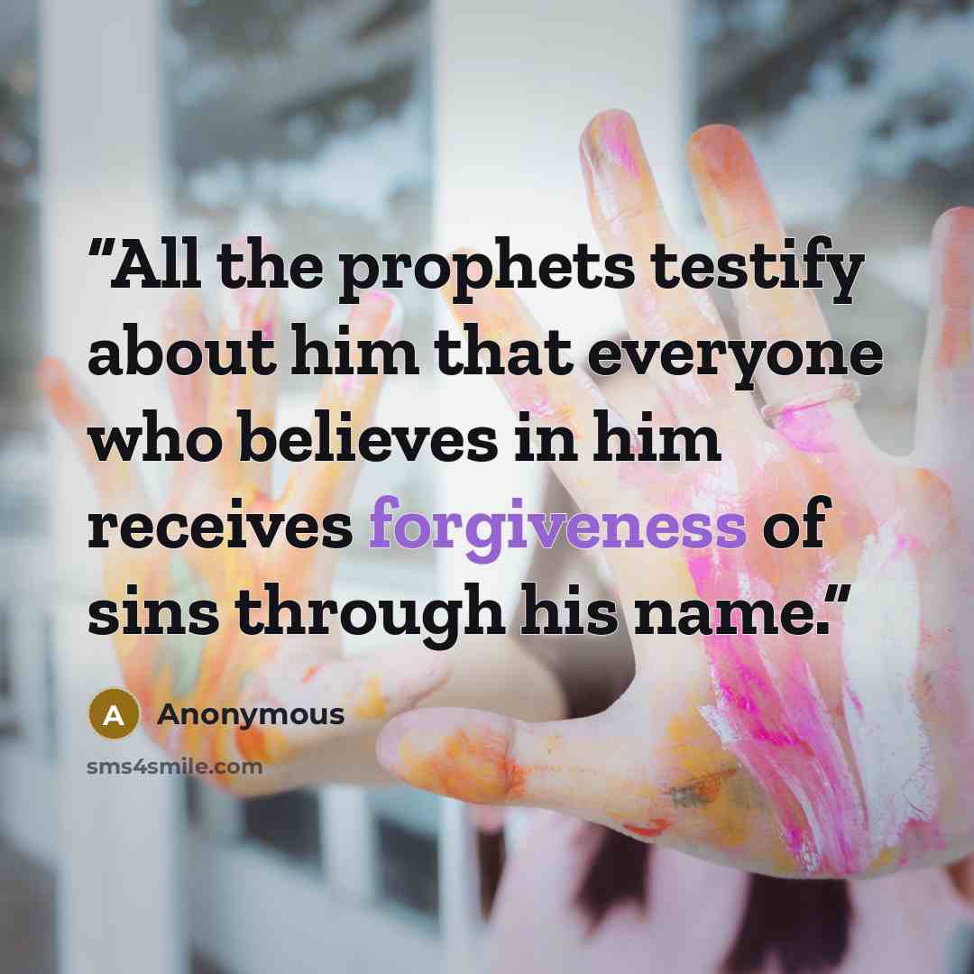“All the prophets testify about him that everyone who believes in him receives forgiveness of sins through his name.” quote by Anonymous