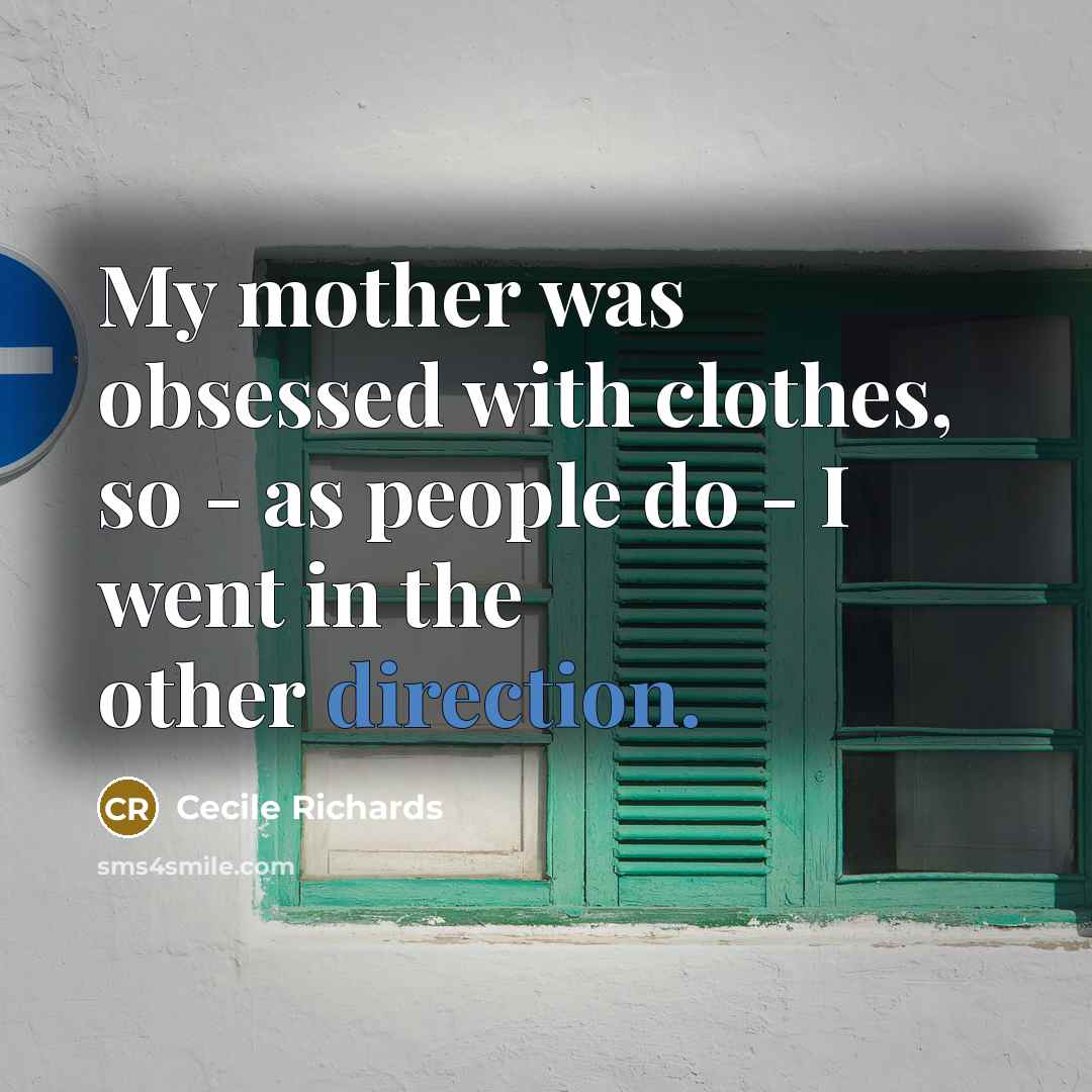 “My mother was obsessed with clothes, so - as people do - I went in the other direction.” quote by Cecile Richards