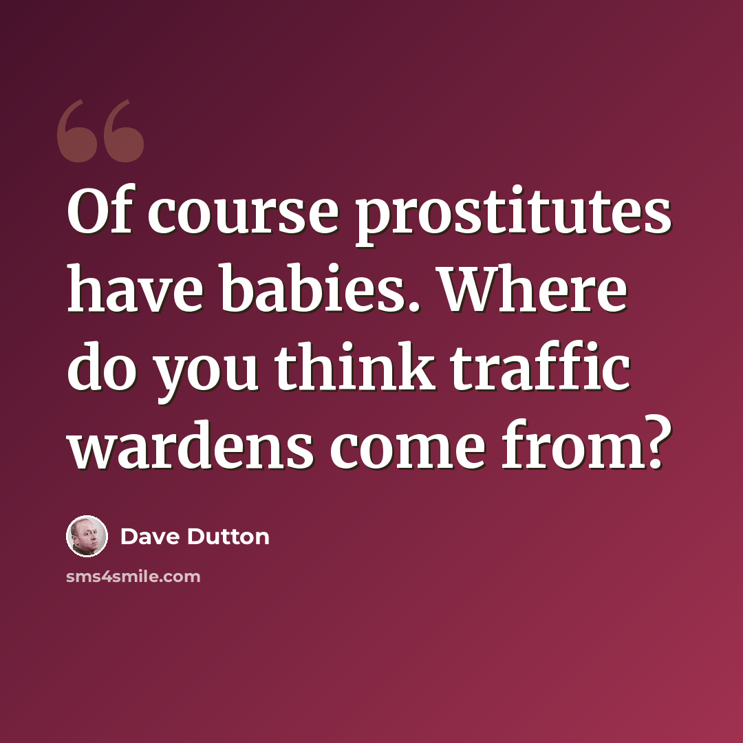 “Of course prostitutes have babies. Where do you think traffic wardens come from?” quote by Dave Dutton
