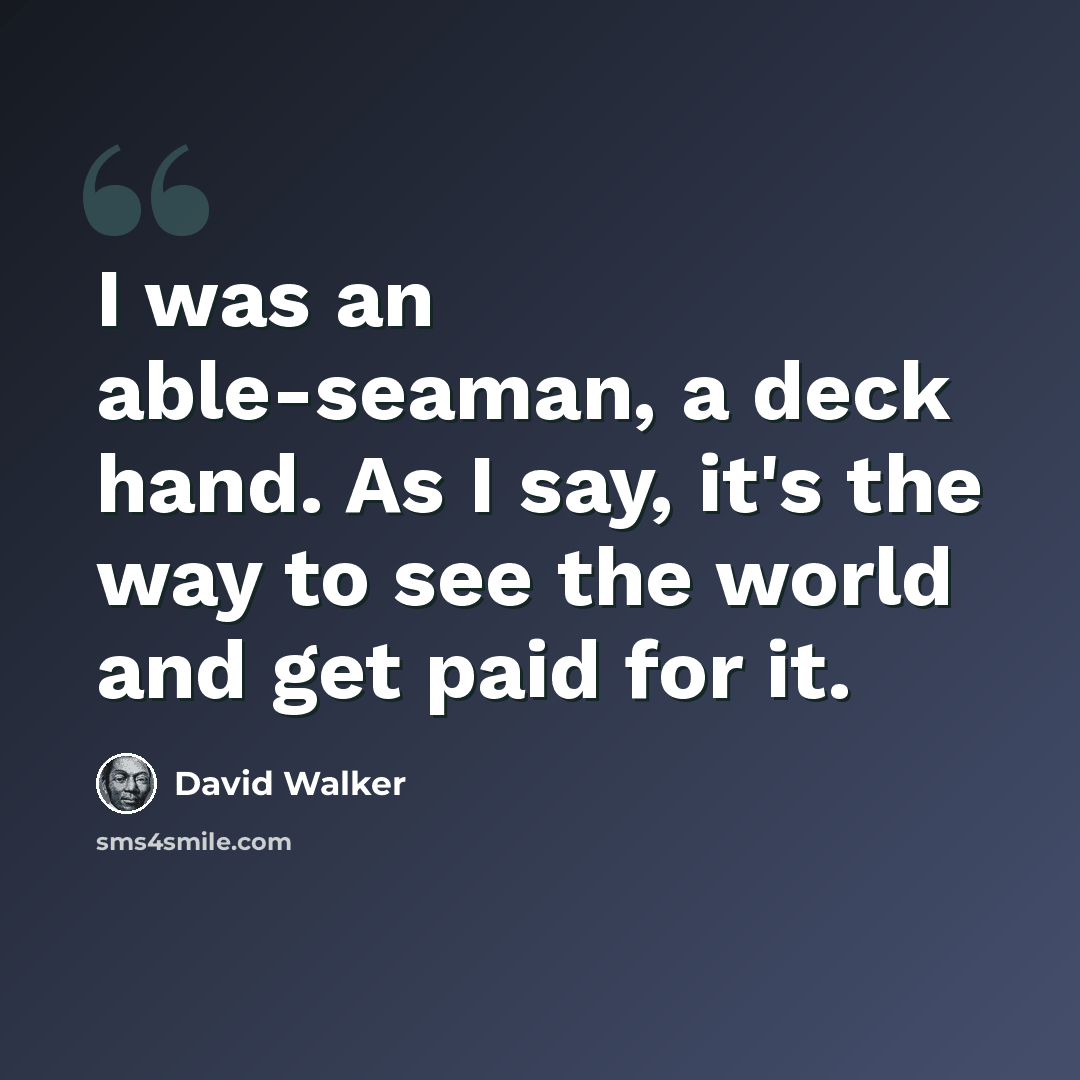 “I was an able-seaman, a deck hand. As I say, it's the way to see the world and get paid for it.” quote by David Walker