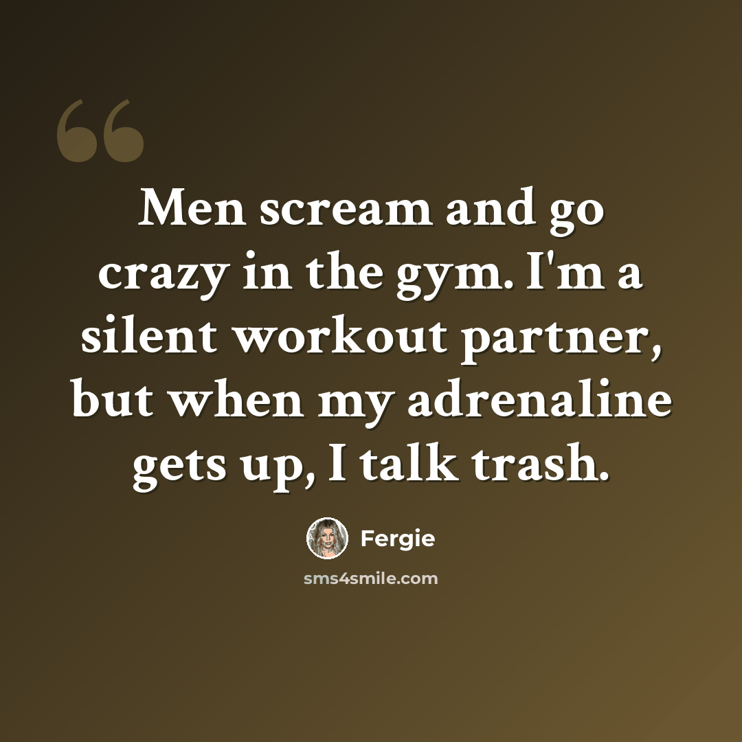 “Men scream and go crazy in the gym. I'm a silent workout partner, but when my adrenaline gets up, I talk trash.” quote by Fergie