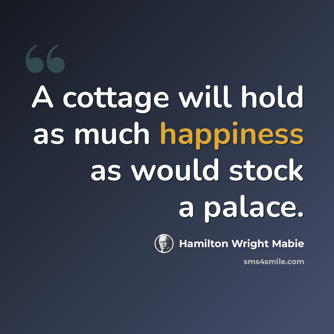 “A cottage will hold as much happiness as would stock a palace.” quote by Hamilton Wright Mabie