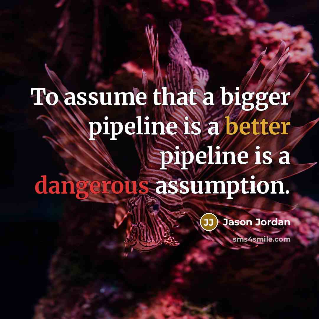 “To assume that a bigger pipeline is a better pipeline is a dangerous assumption.” quote by Jason Jordan