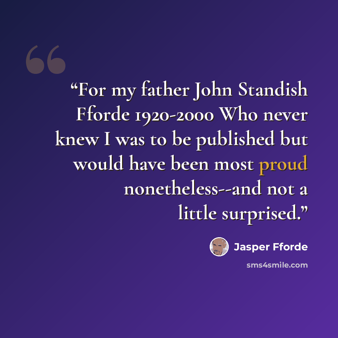 “For my father John Standish Fforde 1920-2000 Who never knew I was to be published but would have been most proud nonetheless--and not a little surprised.” quote by Jasper Fforde