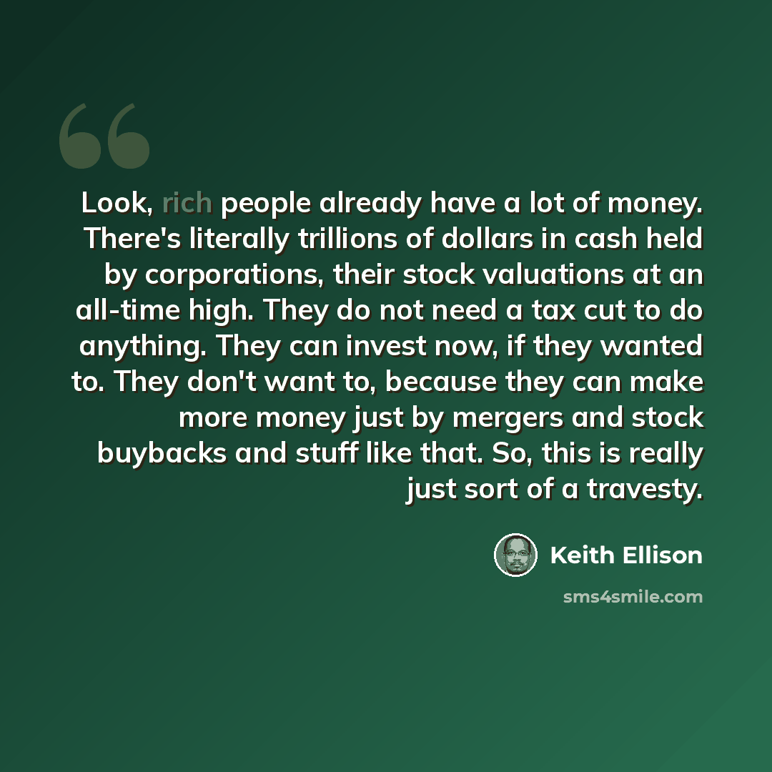 “Look, rich people already have a lot of money. There's literally trillions of dollars in cash held by corporations, their stock valuations at an all-time high. They do not need a tax cut to do anything. They can invest now, if they wanted to. They don't want to, because they can make more money…” quote by Keith Ellison