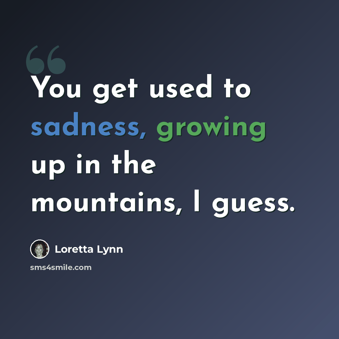“You get used to sadness, growing up in the mountains, I guess.” quote by Loretta Lynn