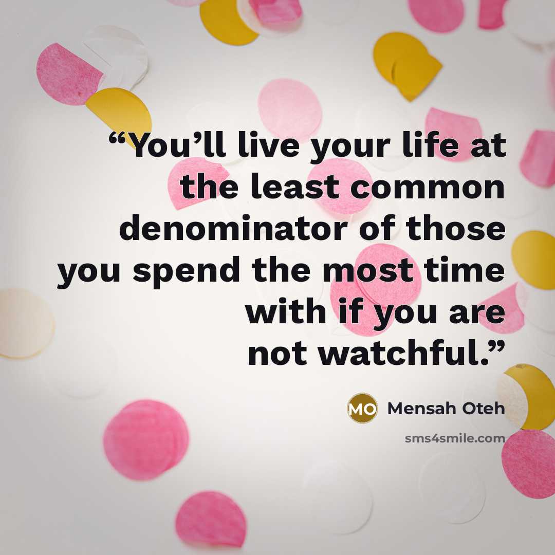 “You’ll live your life at the least common denominator of those you spend the most time with if you are not watchful.” quote by Mensah Oteh
