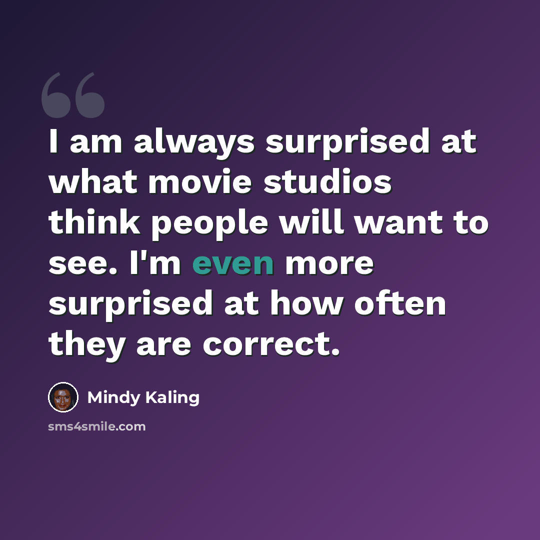 “I am always surprised at what movie studios think people will want to see. I'm even more surprised at how often they are correct.” quote by Mindy Kaling