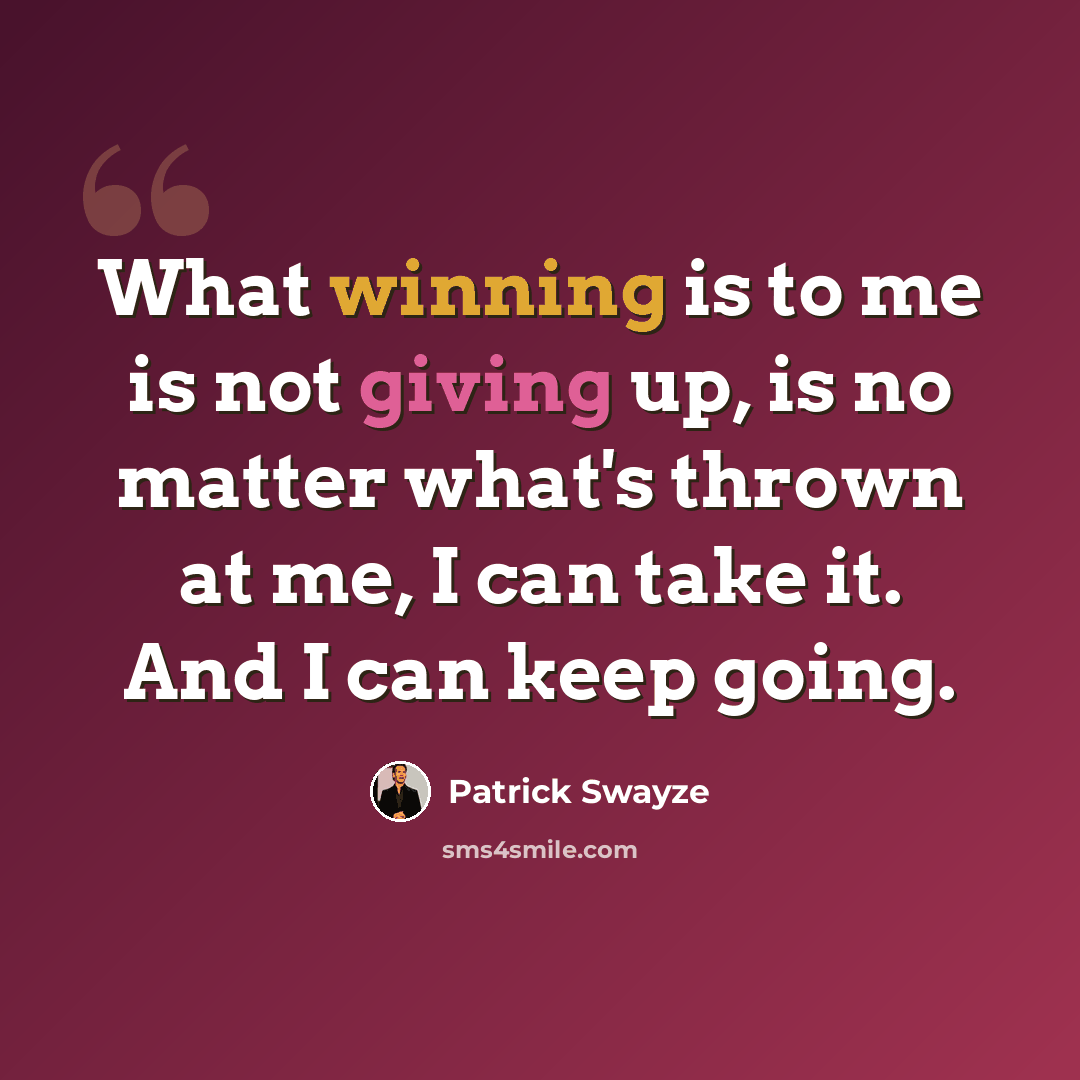 “What winning is to me is not giving up, is no matter what's thrown at me, I can take it. And I can keep going.” quote by Patrick Swayze