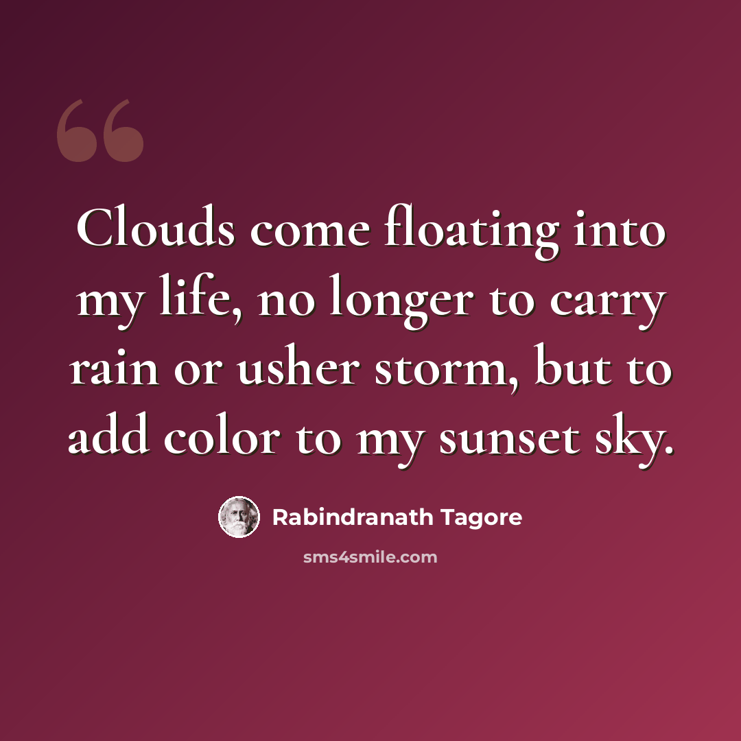 “Clouds come floating into my life, no longer to carry rain or usher storm, but to add color to my sunset sky.” quote by Rabindranath Tagore