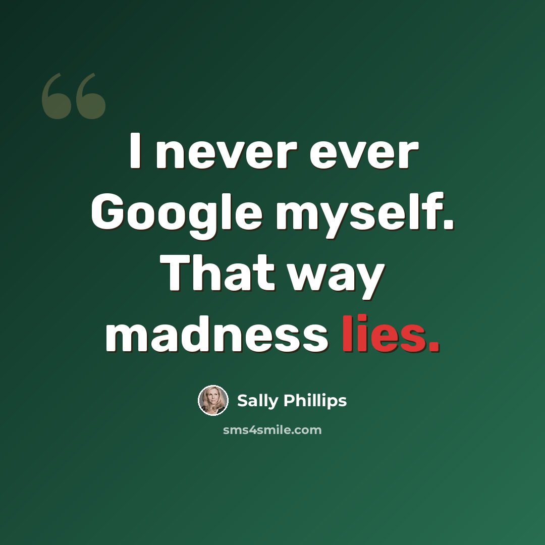 “I never ever Google myself. That way madness lies.” quote by Sally Phillips