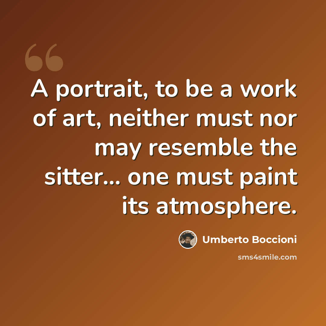 “A portrait, to be a work of art, neither must nor may resemble the sitter... one must paint its atmosphere.” quote by Umberto Boccioni
