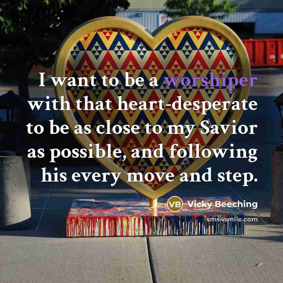 “I want to be a worshiper with that heart-desperate to be as close to my Savior as possible, and following his every move and step.” quote by Vicky Beeching