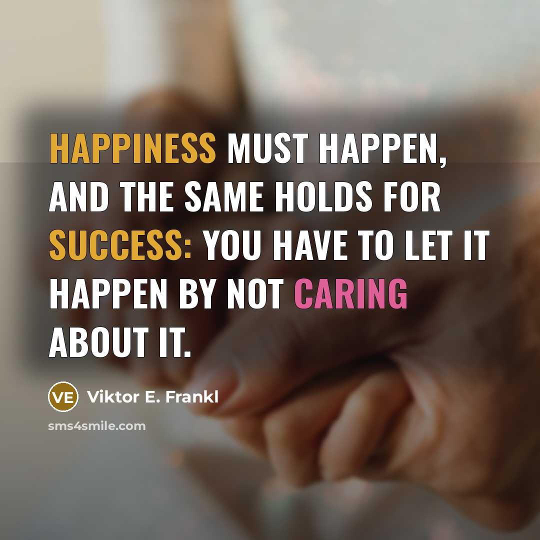 “Happiness must happen, and the same holds for success: you have to let it happen by not caring about it.” quote by Viktor E. Frankl