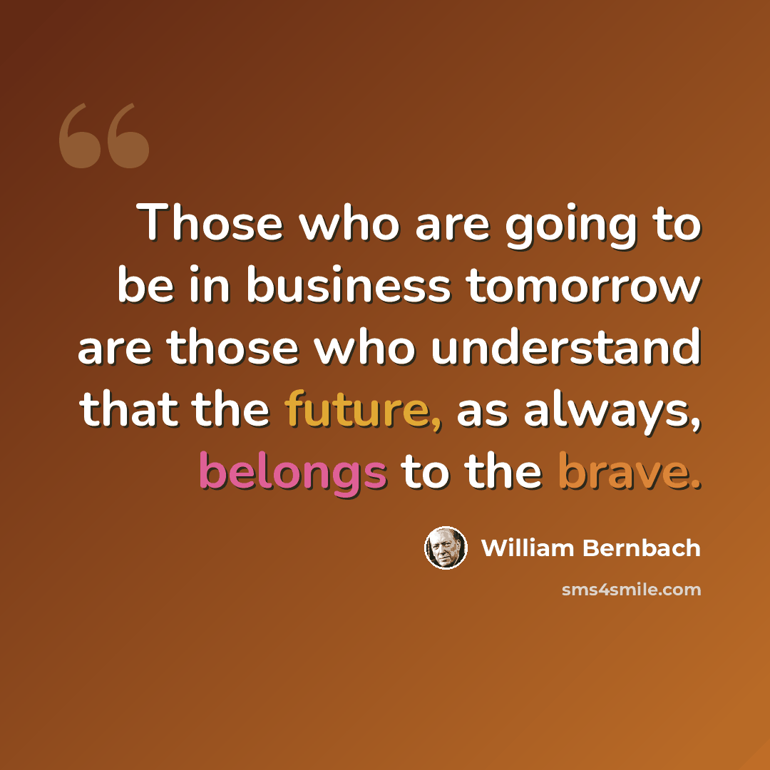 “Those who are going to be in business tomorrow are those who understand that the future, as always, belongs to the brave.” quote by William Bernbach